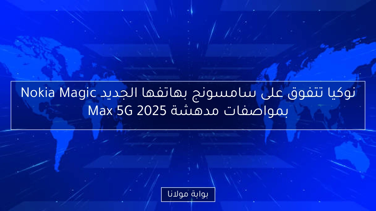 نوكيا تتفوق على سامسونج بهاتفها الجديد Nokia Magic Max 5G 2025 بمواصفات مدهشة
