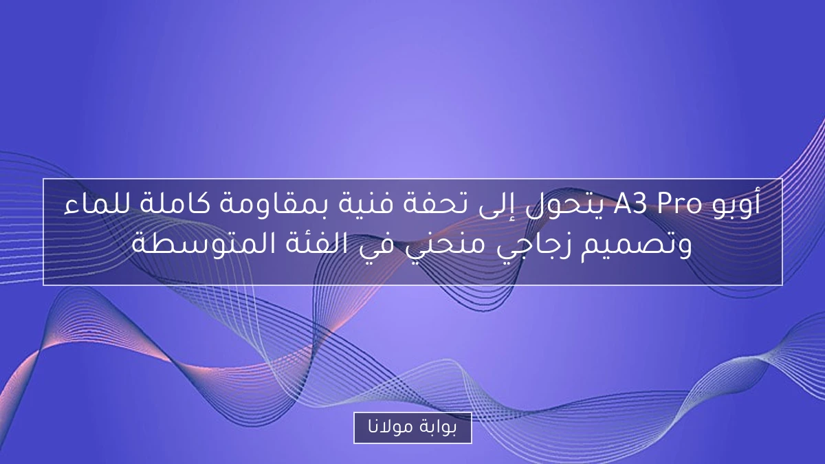 أوبو A3 Pro يتحول إلى تحفة فنية بمقاومة كاملة للماء وتصميم زجاجي منحني في الفئة المتوسطة