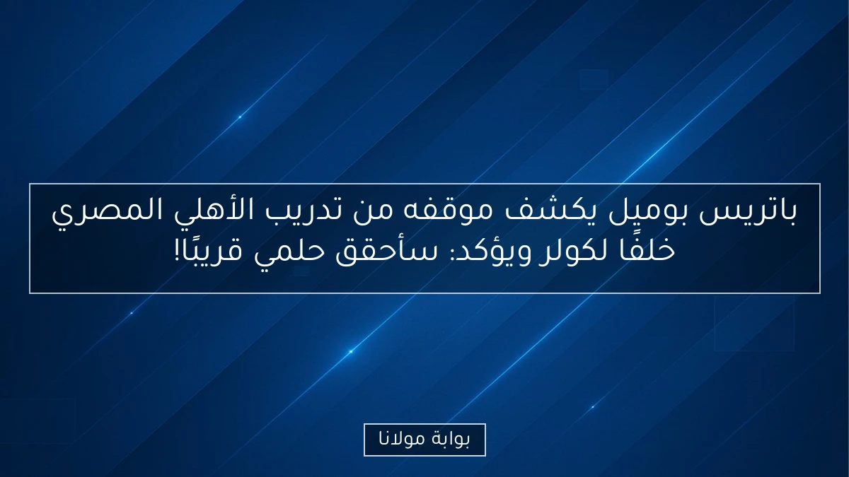 باتريس بوميل يكشف موقفه من تدريب الأهلي المصري خلفًا لكولر ويؤكد: سأحقق حلمي قريبًا!