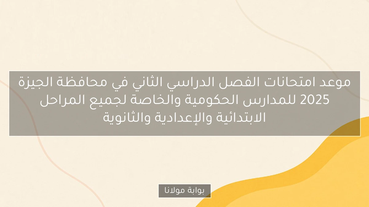 موعد امتحانات الفصل الدراسي الثاني في محافظة الجيزة 2025 للمدارس الحكومية والخاصة لجميع المراحل الابتدائية والإعدادية والثانوية