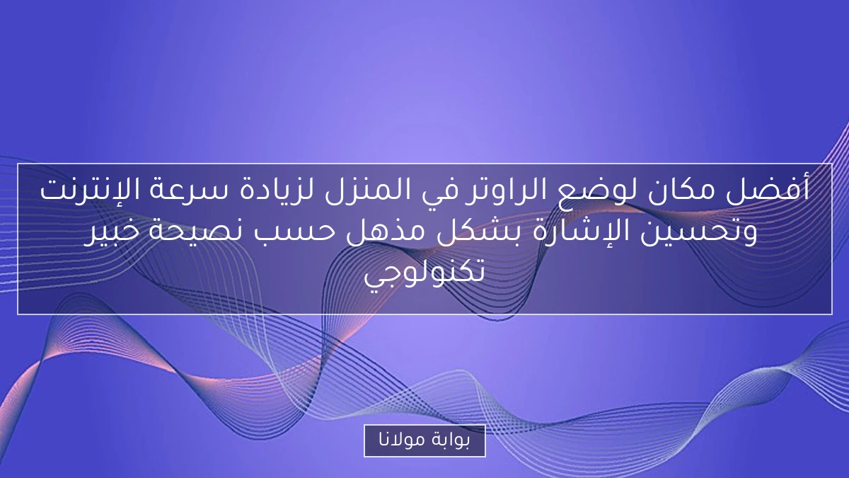 أفضل مكان لوضع الراوتر في المنزل لزيادة سرعة الإنترنت وتحسين الإشارة بشكل مذهل حسب نصيحة خبير تكنولوجي
