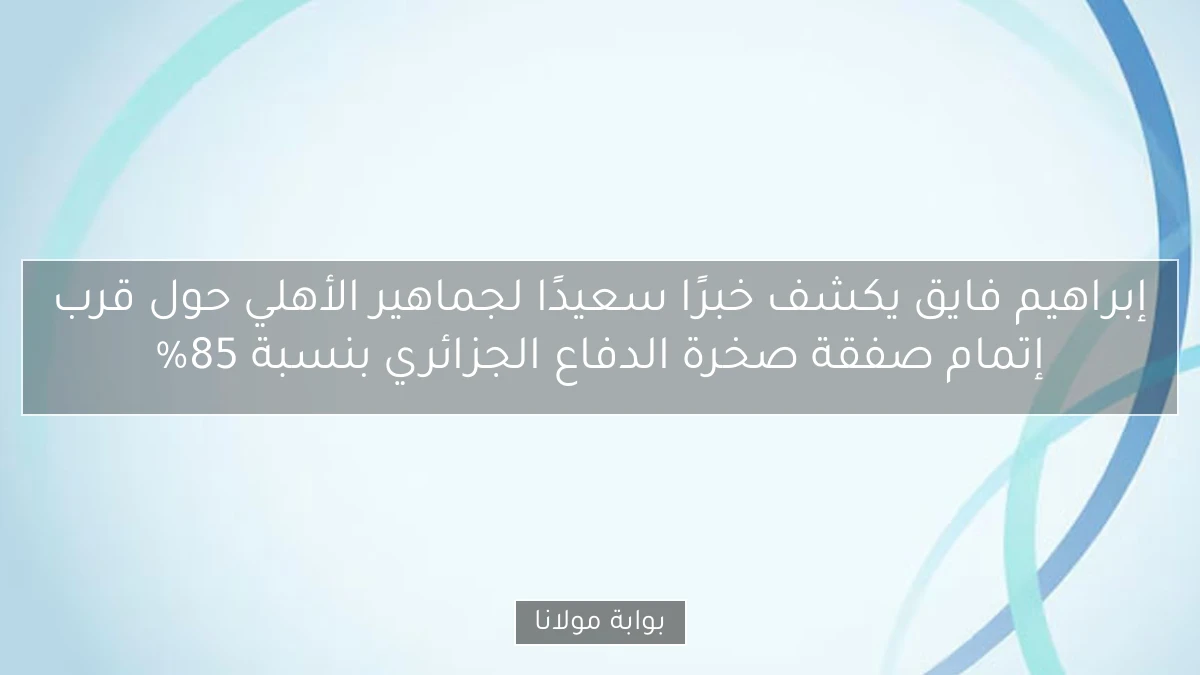 إبراهيم فايق يكشف خبرًا سعيدًا لجماهير الأهلي حول قرب إتمام صفقة صخرة الدفاع الجزائري بنسبة 85%