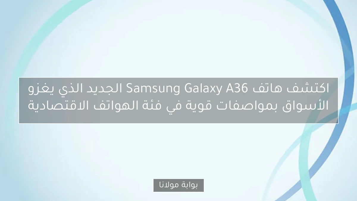 اكتشف هاتف Samsung Galaxy A36 الجديد الذي يغزو الأسواق بمواصفات قوية في فئة الهواتف الاقتصادية