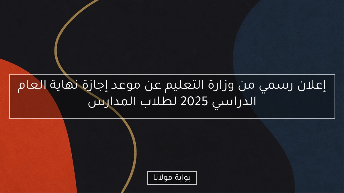 إعلان رسمي من وزارة التعليم عن موعد إجازة نهاية العام الدراسي 2025 لطلاب المدارس