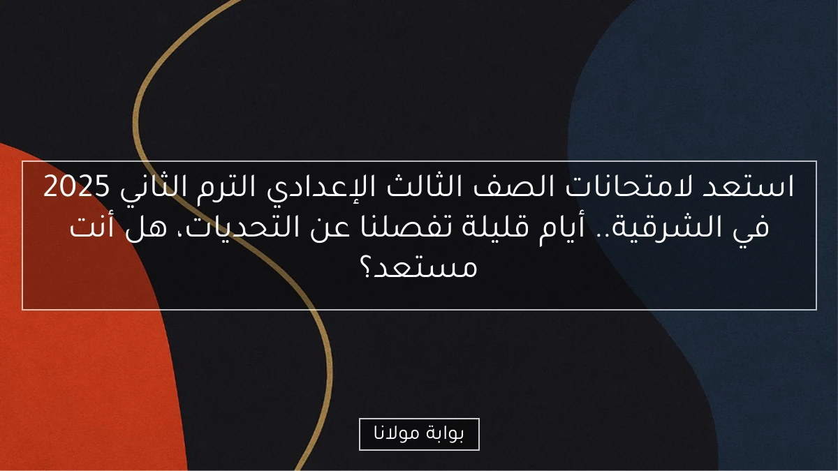 استعد لامتحانات الصف الثالث الإعدادي الترم الثاني 2025 في الشرقية.. أيام قليلة تفصلنا عن التحديات، هل أنت مستعد؟