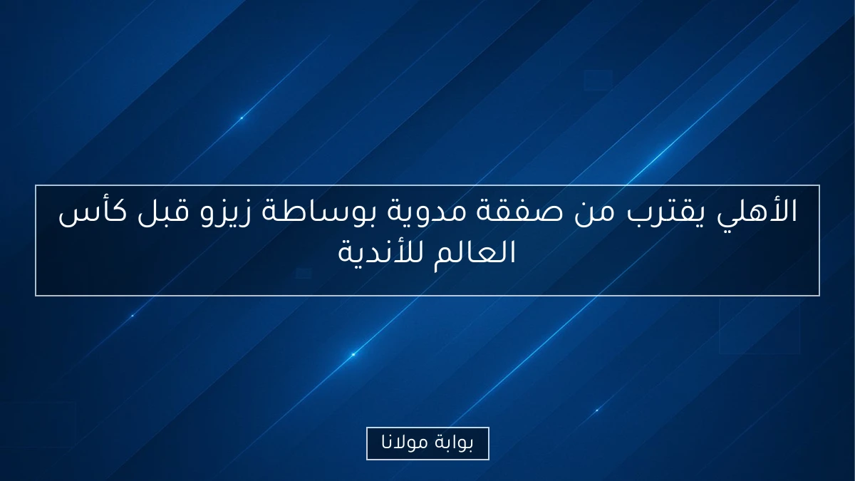 الأهلي يقترب من صفقة مدوية بوساطة زيزو قبل كأس العالم للأندية