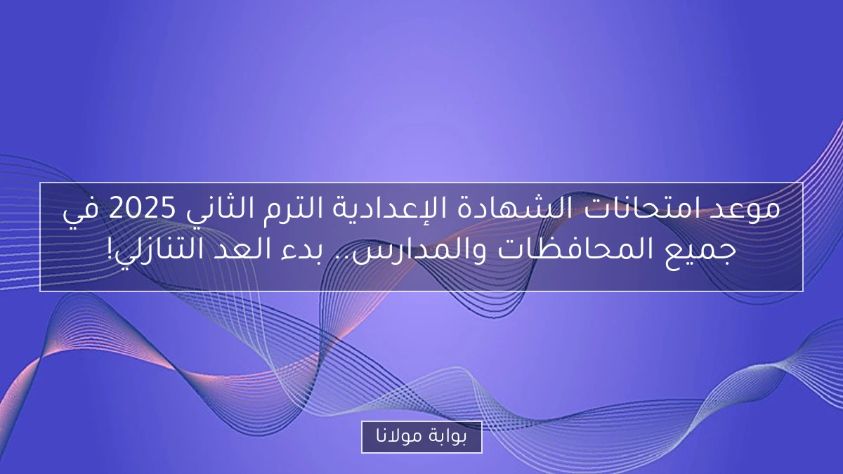 موعد امتحانات الشهادة الإعدادية الترم الثاني 2025 في جميع المحافظات والمدارس.. بدء العد التنازلي!