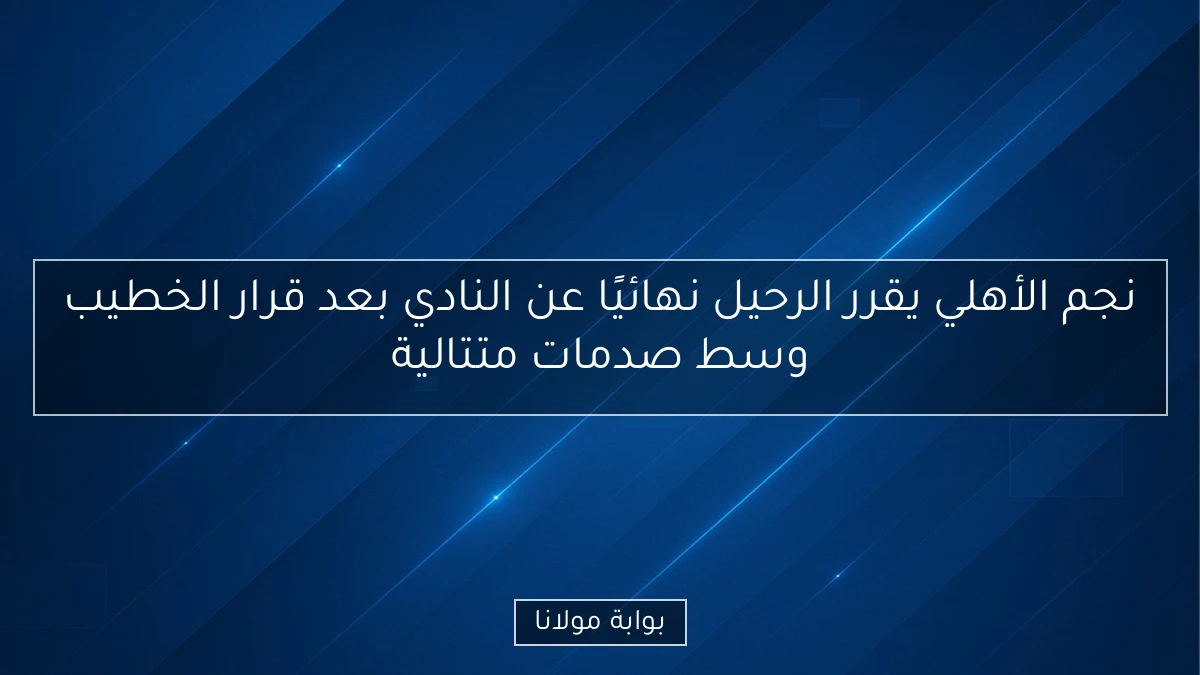 نجم الأهلي يقرر الرحيل نهائيًا عن النادي بعد قرار الخطيب وسط صدمات متتالية