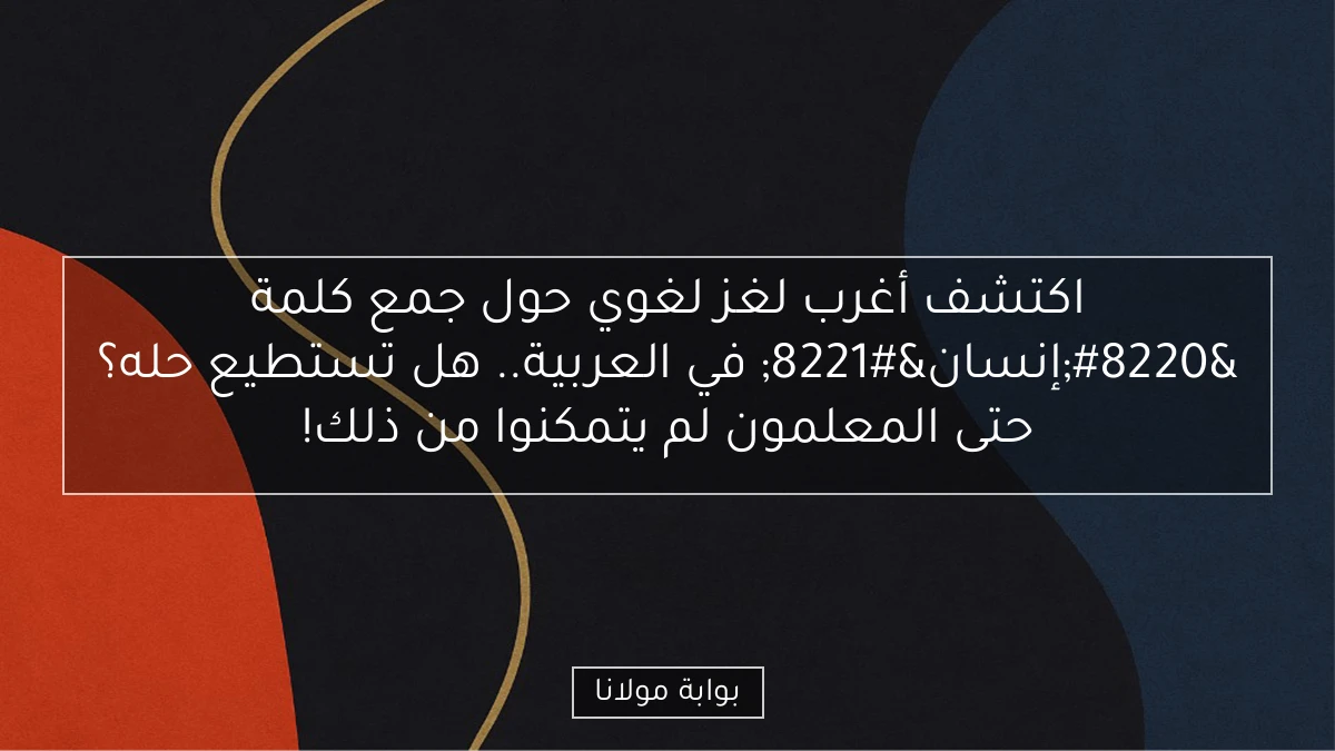 اكتشف أغرب لغز لغوي حول جمع كلمة “إنسان” في العربية.. هل تستطيع حله؟ حتى المعلمون لم يتمكنوا من ذلك!