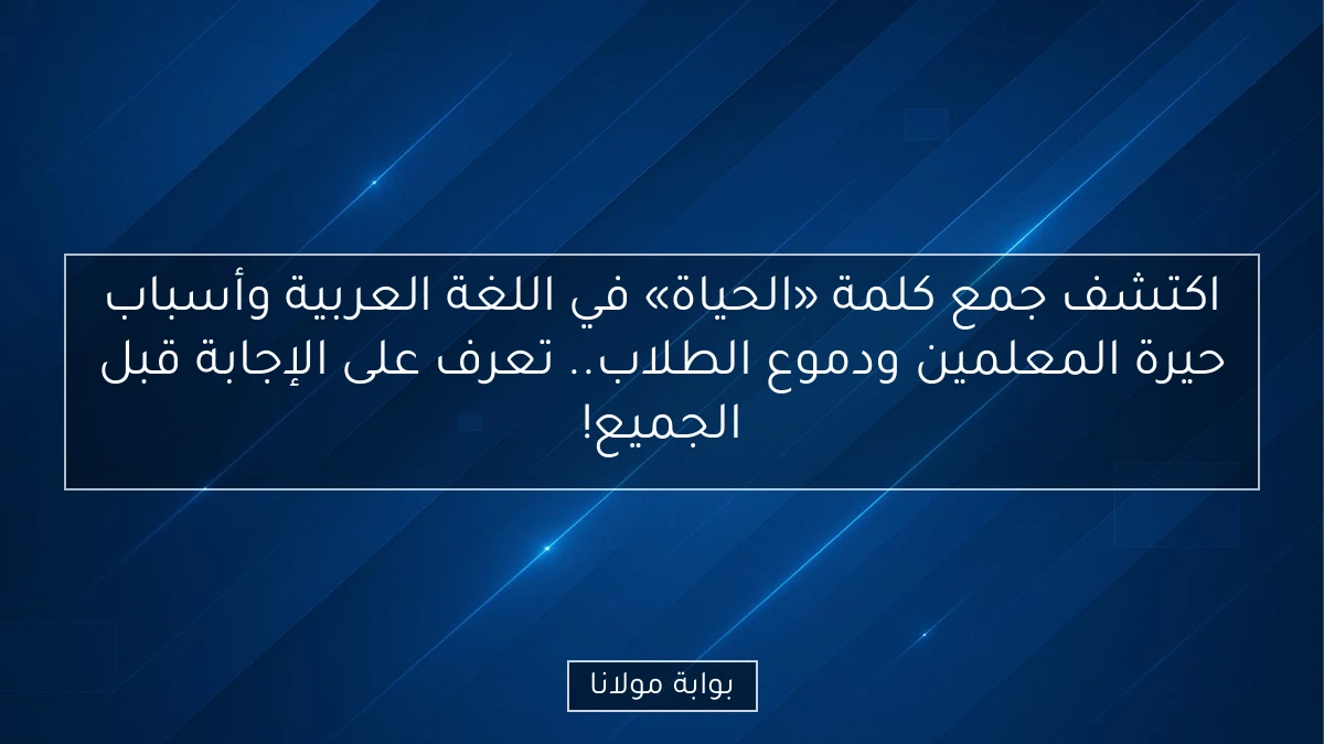 اكتشف جمع كلمة «الحياة» في اللغة العربية وأسباب حيرة المعلمين ودموع الطلاب.. تعرف على الإجابة قبل الجميع!