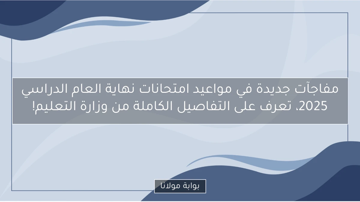 مفاجآت جديدة في مواعيد امتحانات نهاية العام الدراسي 2025، تعرف على التفاصيل الكاملة من وزارة التعليم!