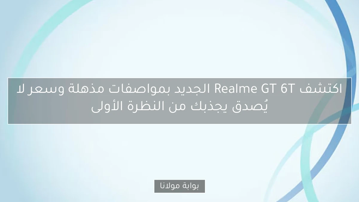 اكتشف Realme GT 6T الجديد بمواصفات مذهلة وسعر لا يُصدق يجذبك من النظرة الأولى