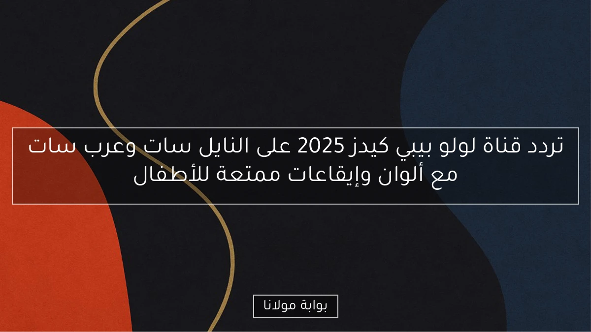 تردد قناة لولو بيبي كيدز 2025 على النايل سات وعرب سات مع ألوان وإيقاعات ممتعة للأطفال