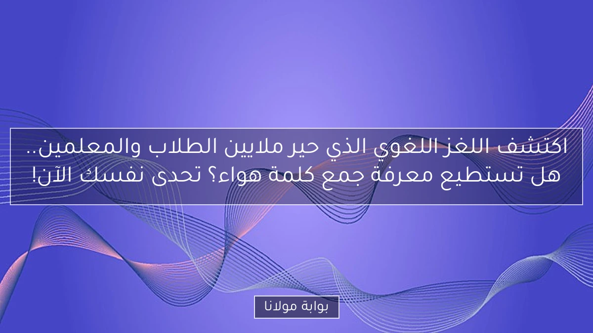 اكتشف اللغز اللغوي الذي حير ملايين الطلاب والمعلمين.. هل تستطيع معرفة جمع كلمة هواء؟ تحدى نفسك الآن!
