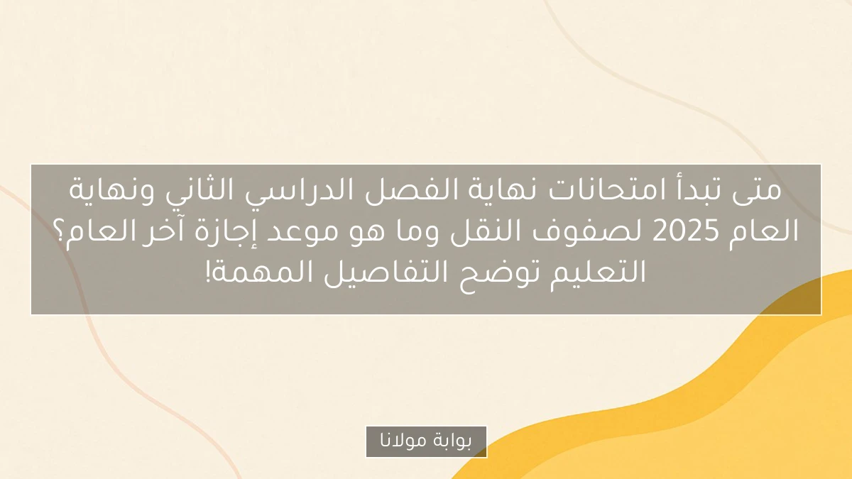 متى تبدأ امتحانات نهاية الفصل الدراسي الثاني ونهاية العام 2025 لصفوف النقل وما هو موعد إجازة آخر العام؟ التعليم توضح التفاصيل المهمة!