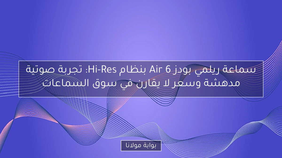 سماعة ريلمي بودز Air 6 بنظام Hi-Res: تجربة صوتية مدهشة وسعر لا يقارن في سوق السماعات