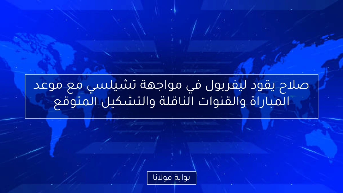 صلاح يقود ليفربول في مواجهة تشيلسي مع موعد المباراة والقنوات الناقلة والتشكيل المتوقع