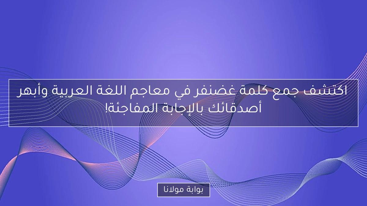اكتشف جمع كلمة غضنفر في معاجم اللغة العربية وأبهر أصدقائك بالإجابة المفاجئة!