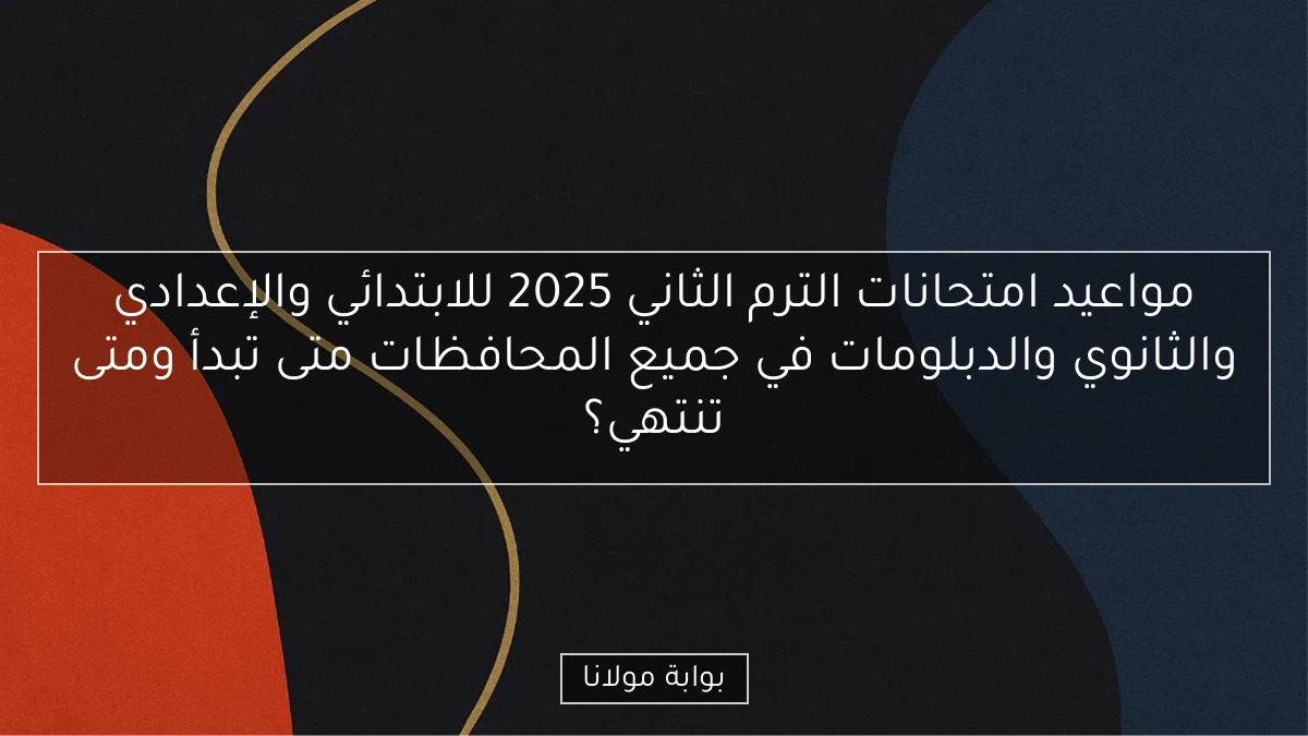 مواعيد امتحانات الترم الثاني 2025 للابتدائي والإعدادي والثانوي والدبلومات في جميع المحافظات متى تبدأ ومتى تنتهي؟