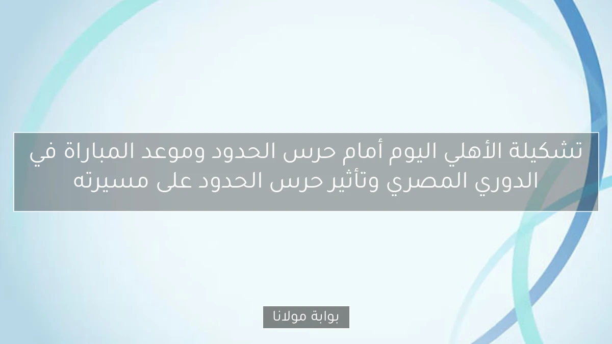 تشكيلة الأهلي اليوم أمام حرس الحدود وموعد المباراة في الدوري المصري وتأثير حرس الحدود على مسيرته