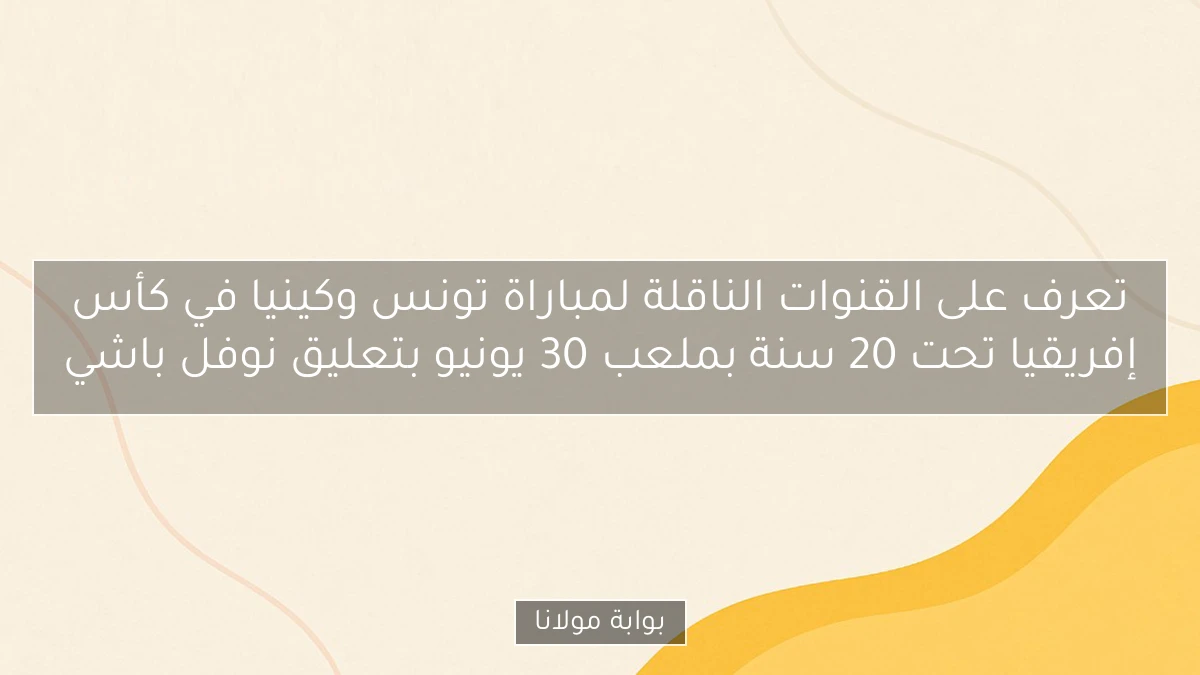 تعرف على القنوات الناقلة لمباراة تونس وكينيا في كأس إفريقيا تحت 20 سنة بملعب 30 يونيو بتعليق نوفل باشي
