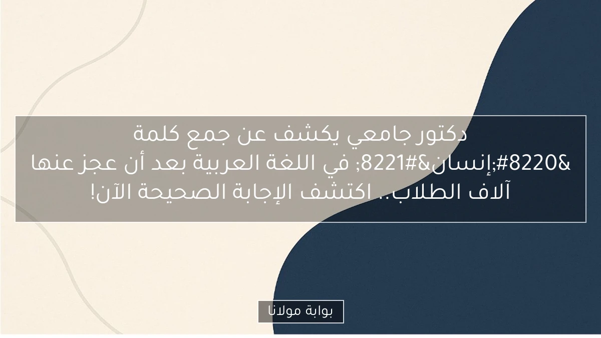 دكتور جامعي يكشف عن جمع كلمة “إنسان” في اللغة العربية بعد أن عجز عنها آلاف الطلاب.. اكتشف الإجابة الصحيحة الآن!