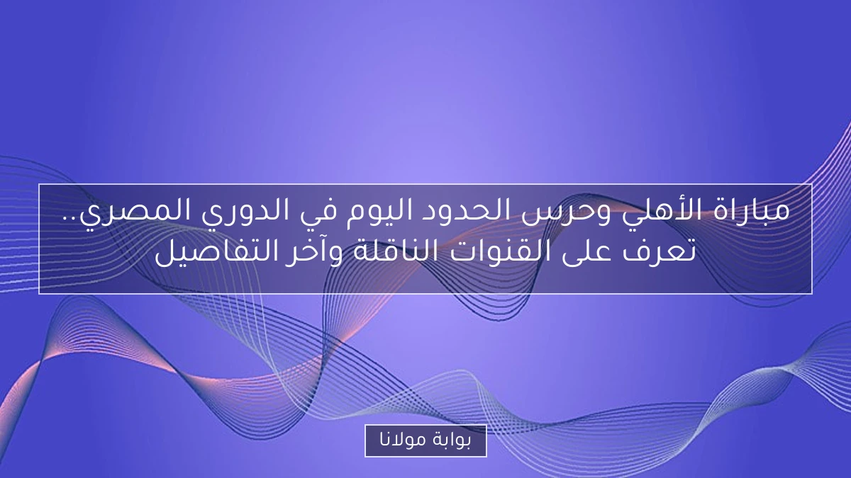 مباراة الأهلي وحرس الحدود اليوم في الدوري المصري.. تعرف على القنوات الناقلة وآخر التفاصيل