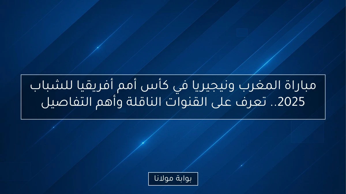 مباراة المغرب ونيجيريا في كأس أمم أفريقيا للشباب 2025.. تعرف على القنوات الناقلة وأهم التفاصيل
