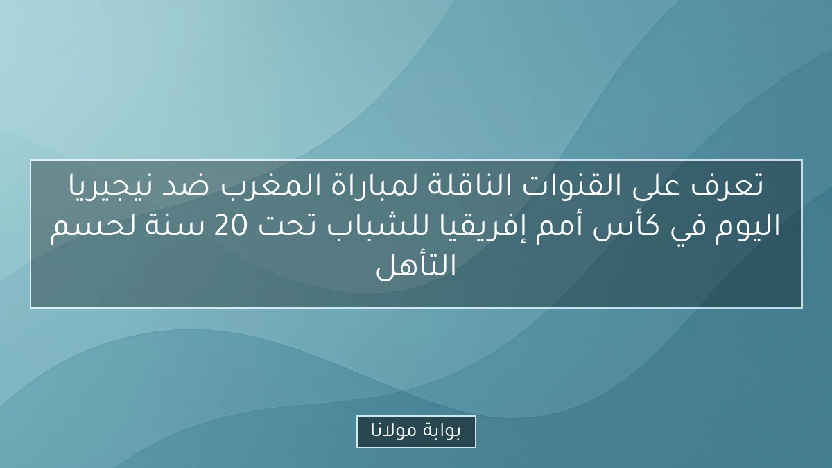 تعرف على القنوات الناقلة لمباراة المغرب ضد نيجيريا اليوم في كأس أمم إفريقيا للشباب تحت 20 سنة لحسم التأهل