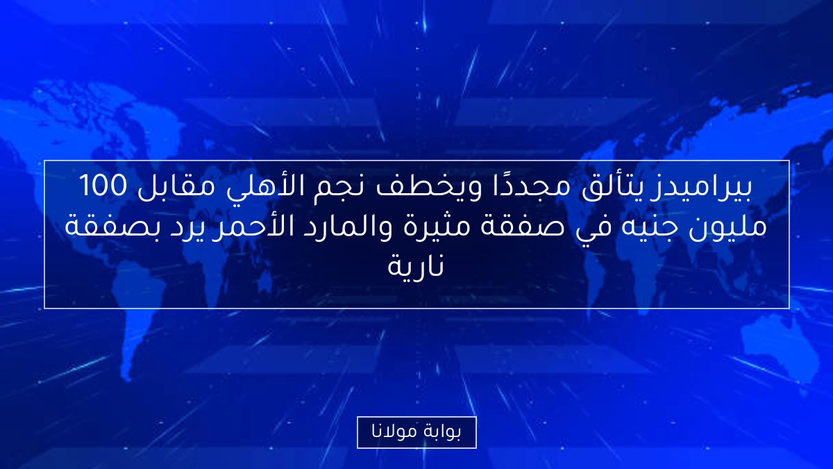 بيراميدز يتألق مجددًا ويخطف نجم الأهلي مقابل 100 مليون جنيه في صفقة مثيرة والمارد الأحمر يرد بصفقة نارية