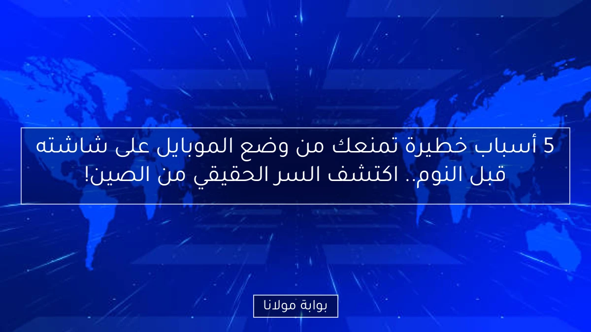 5 أسباب خطيرة تمنعك من وضع الموبايل على شاشته قبل النوم.. اكتشف السر الحقيقي من الصين!