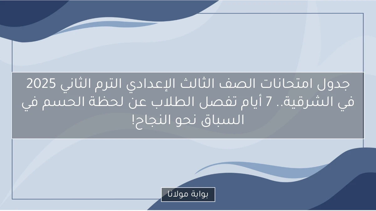 جدول امتحانات الصف الثالث الإعدادي الترم الثاني 2025 في الشرقية.. 7 أيام تفصل الطلاب عن لحظة الحسم في السباق نحو النجاح!