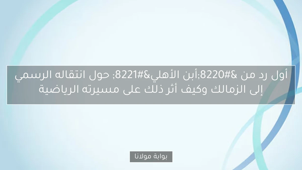 أول رد من “أبن الأهلي” حول انتقاله الرسمي إلى الزمالك وكيف أثر ذلك على مسيرته الرياضية
