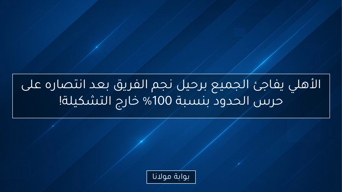 الأهلي يفاجئ الجميع برحيل نجم الفريق بعد انتصاره على حرس الحدود بنسبة 100% خارج التشكيلة!