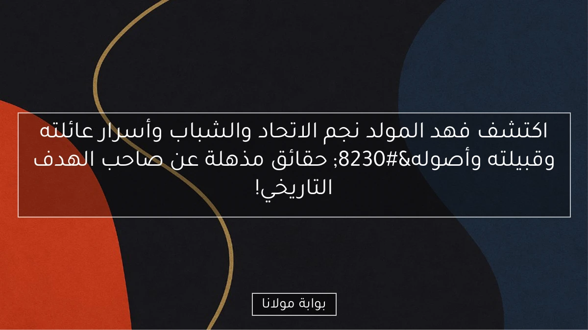 اكتشف فهد المولد نجم الاتحاد والشباب وأسرار عائلته وقبيلته وأصوله… حقائق مذهلة عن صاحب الهدف التاريخي!