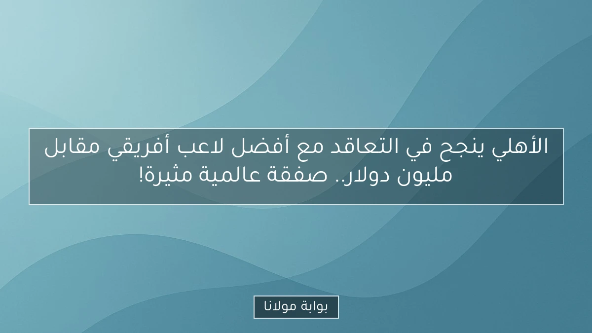 الأهلي ينجح في التعاقد مع أفضل لاعب أفريقي مقابل مليون دولار.. صفقة عالمية مثيرة!