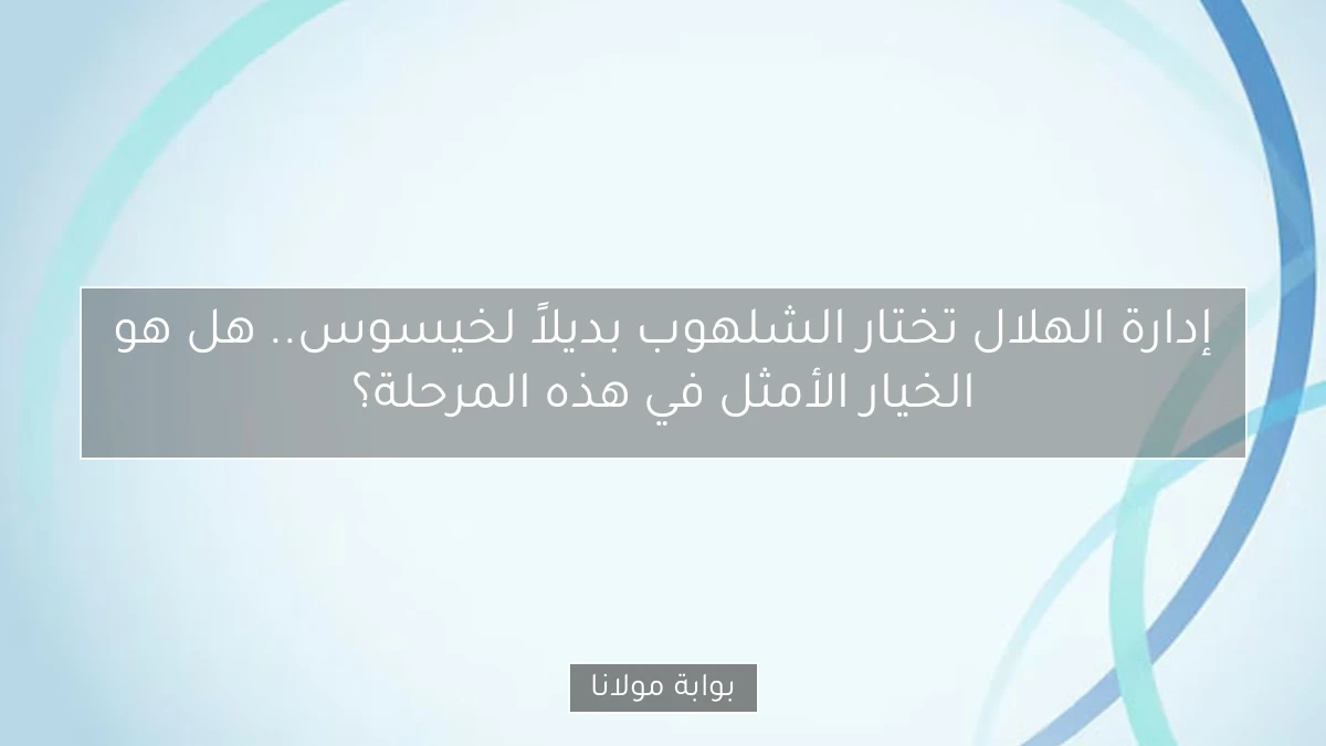 إدارة الهلال تختار الشلهوب بديلاً لخيسوس.. هل هو الخيار الأمثل في هذه المرحلة؟