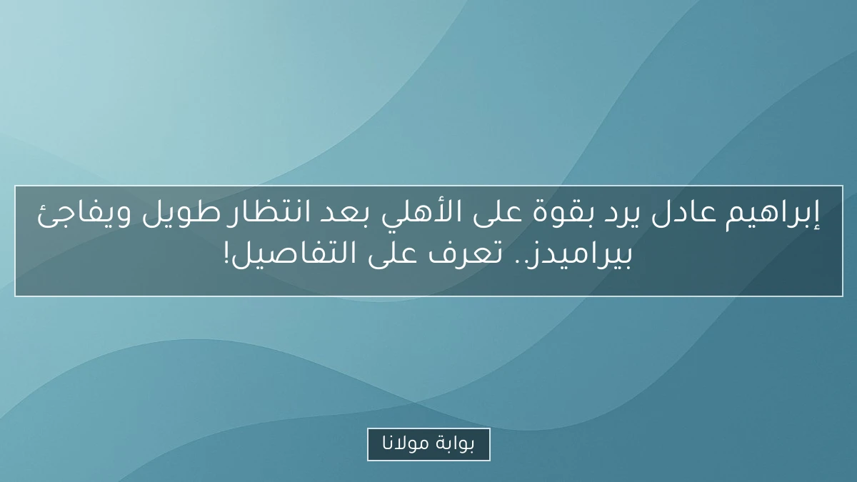 إبراهيم عادل يرد بقوة على الأهلي بعد انتظار طويل ويفاجئ بيراميدز.. تعرف على التفاصيل!