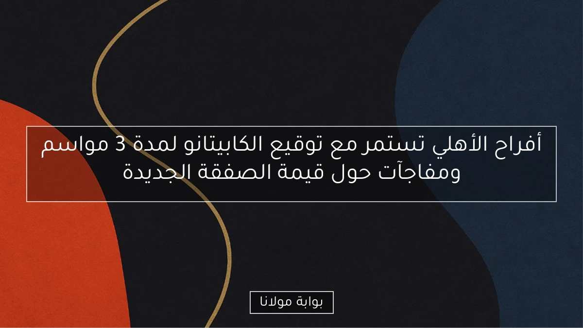 أفراح الأهلي تستمر مع توقيع الكابيتانو لمدة 3 مواسم ومفاجآت حول قيمة الصفقة الجديدة