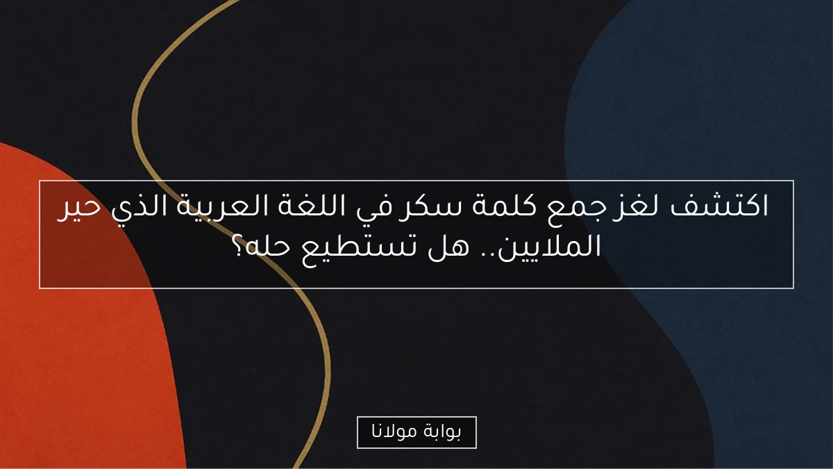 اكتشف لغز جمع كلمة سكر في اللغة العربية الذي حير الملايين.. هل تستطيع حله؟