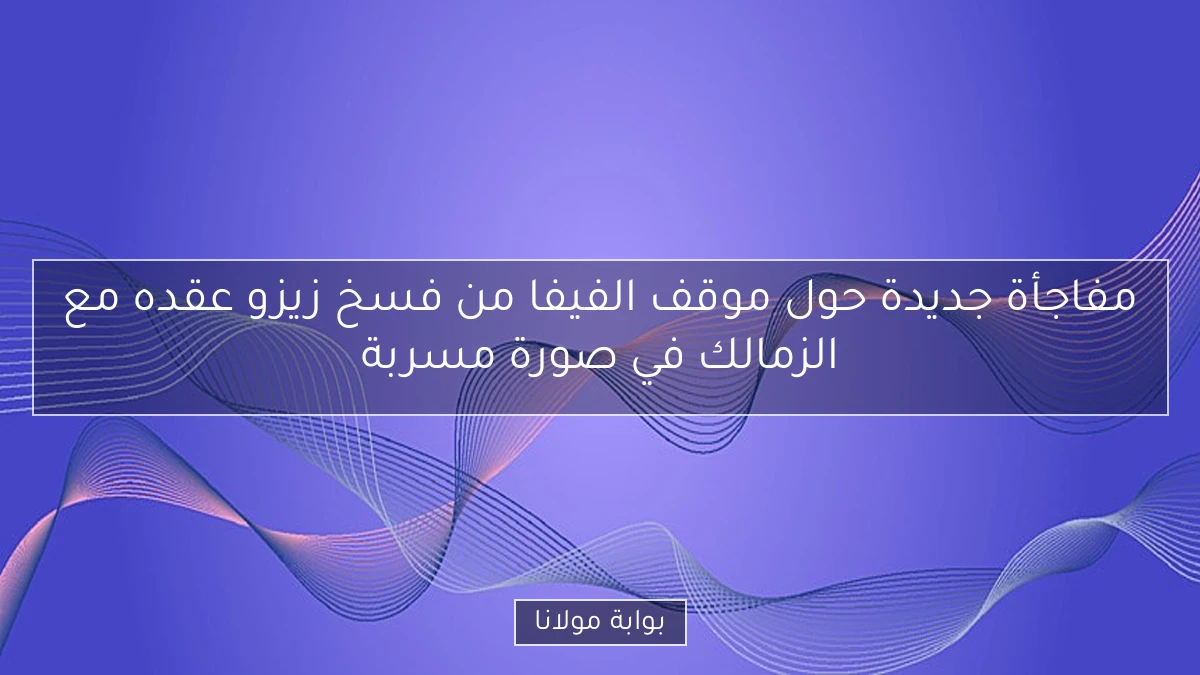 مفاجأة جديدة حول موقف الفيفا من فسخ زيزو عقده مع الزمالك في صورة مسربة