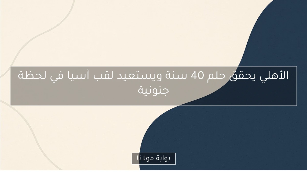الأهلي يحقق حلم 40 سنة ويستعيد لقب آسيا في لحظة جنونية