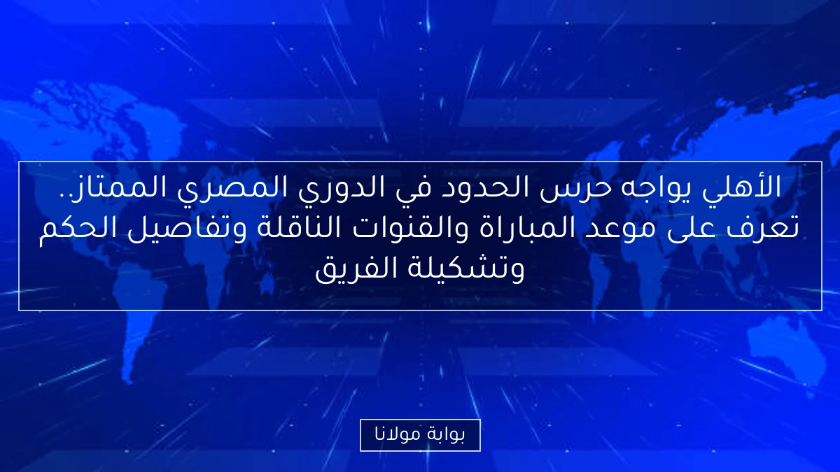 الأهلي يواجه حرس الحدود في الدوري المصري الممتاز.. تعرف على موعد المباراة والقنوات الناقلة وتفاصيل الحكم وتشكيلة الفريق