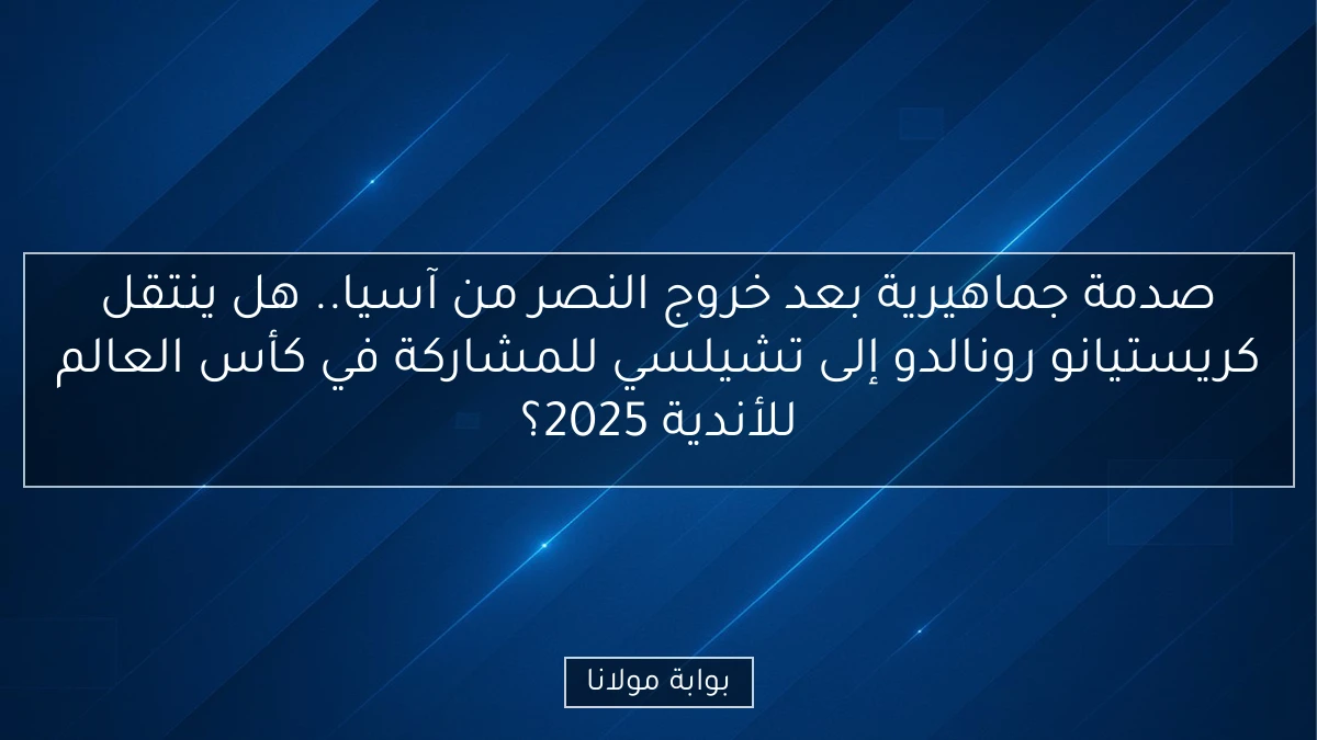 صدمة جماهيرية بعد خروج النصر من آسيا.. هل ينتقل كريستيانو رونالدو إلى تشيلسي للمشاركة في كأس العالم للأندية 2025؟