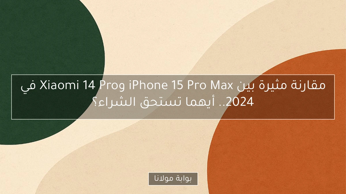 مقارنة مثيرة بين iPhone 15 Pro Max وXiaomi 14 Pro في 2024.. أيهما تستحق الشراء؟