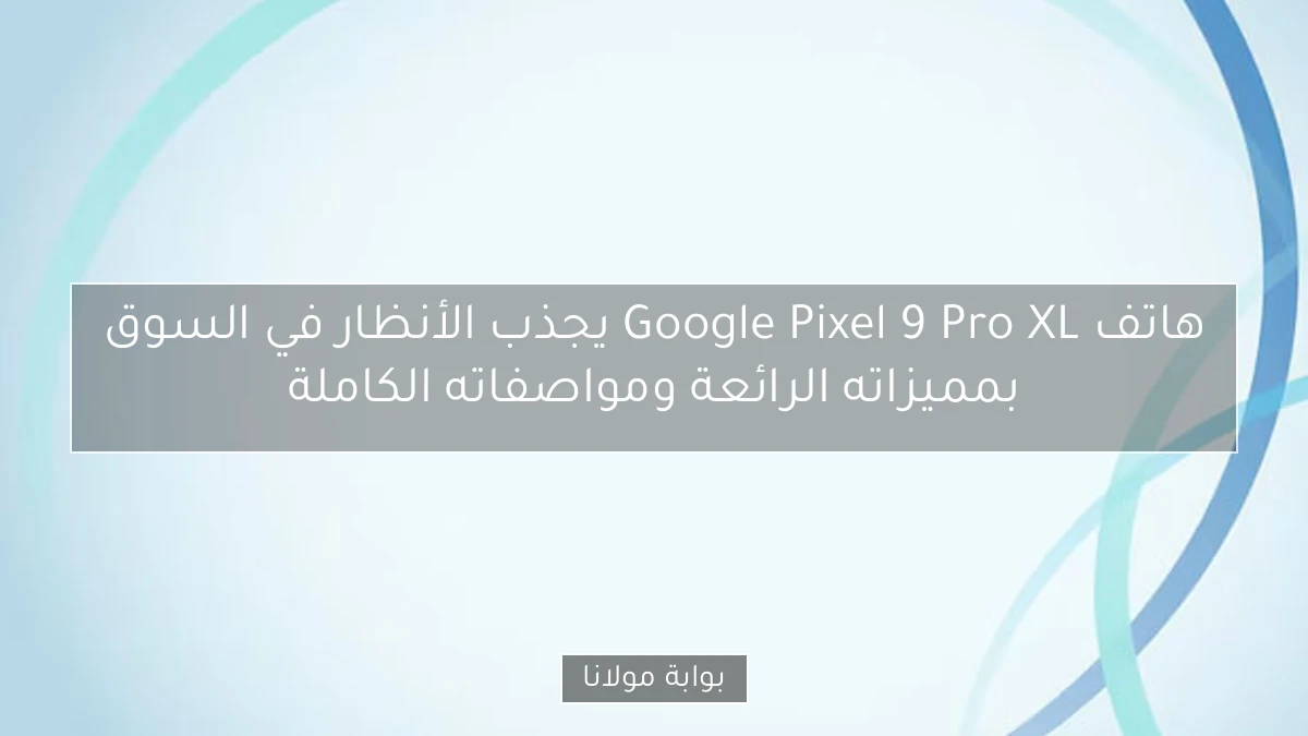 هاتف Google Pixel 9 Pro XL يجذب الأنظار في السوق بمميزاته الرائعة ومواصفاته الكاملة
