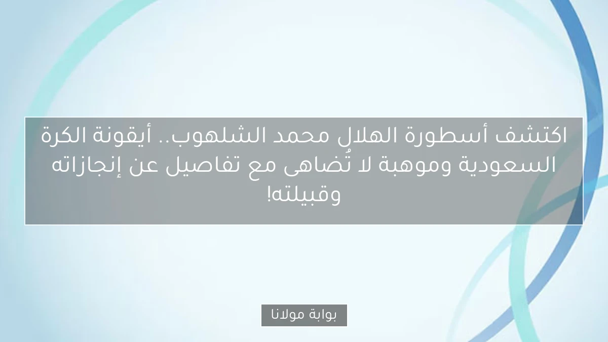 اكتشف أسطورة الهلال محمد الشلهوب.. أيقونة الكرة السعودية وموهبة لا تُضاهى مع تفاصيل عن إنجازاته وقبيلته!