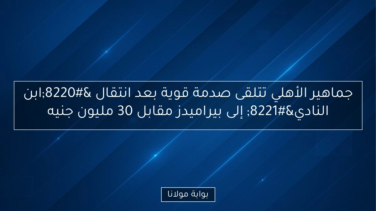 جماهير الأهلي تتلقى صدمة قوية بعد انتقال “ابن النادي” إلى بيراميدز مقابل 30 مليون جنيه