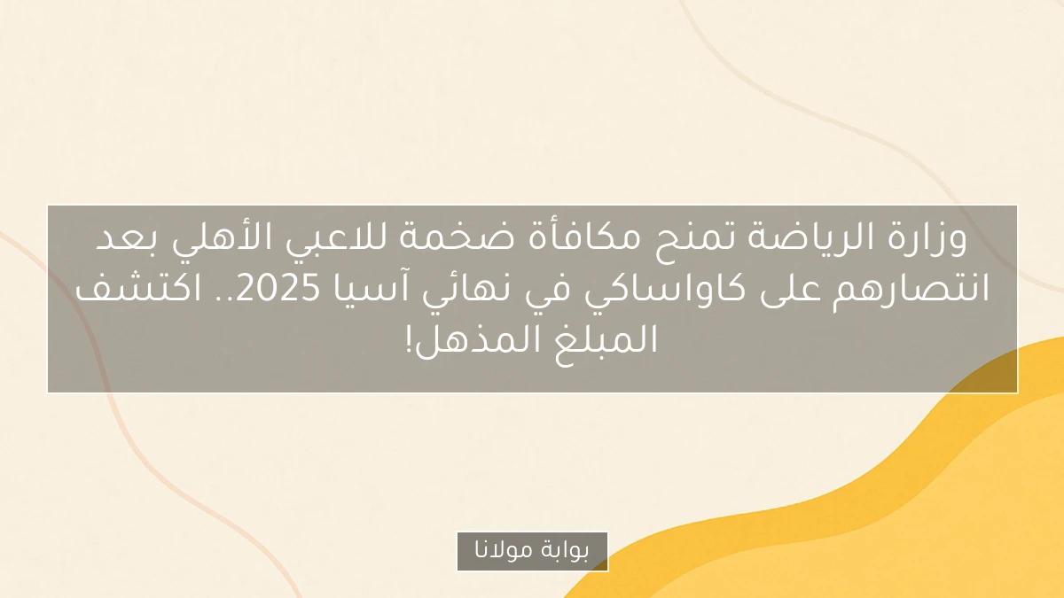 وزارة الرياضة تمنح مكافأة ضخمة للاعبي الأهلي بعد انتصارهم على كاواساكي في نهائي آسيا 2025.. اكتشف المبلغ المذهل!