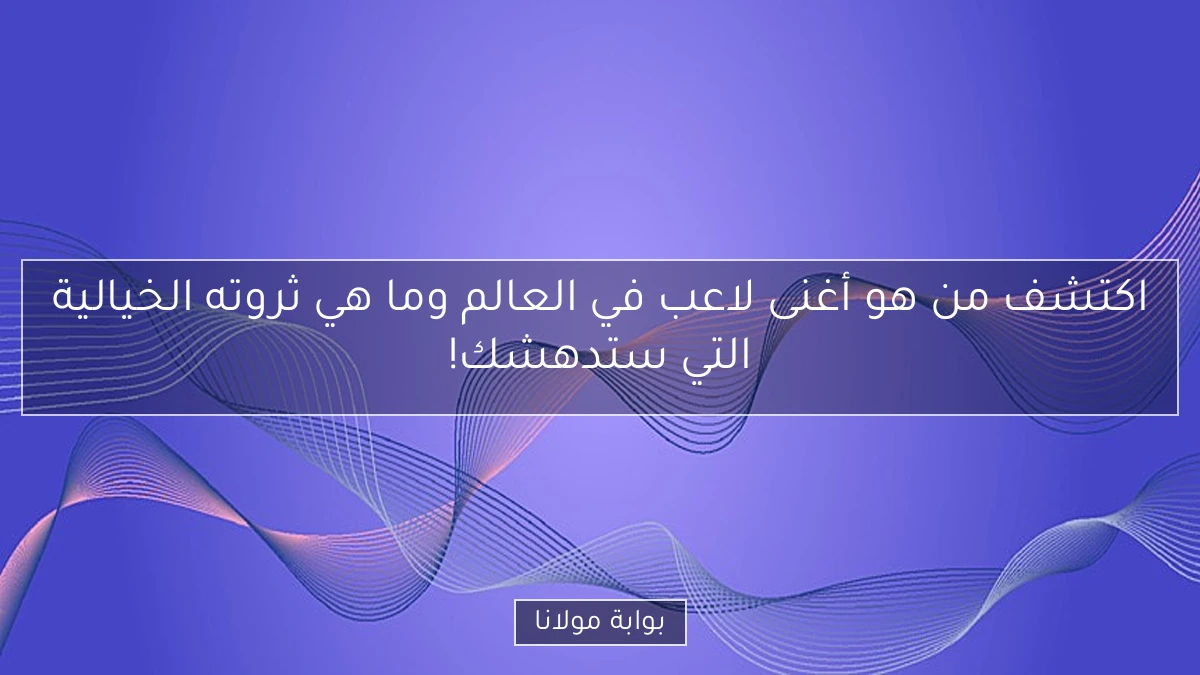 اكتشف من هو أغنى لاعب في العالم وما هي ثروته الخيالية التي ستدهشك!